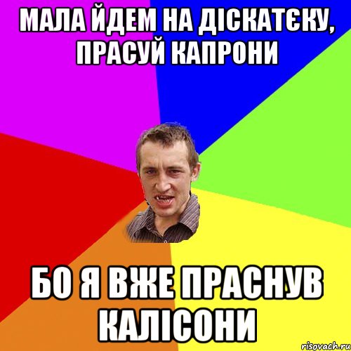 мала йдем на діскатєку, прасуй капрони бо я вже праснув калісони, Мем Чоткий паца