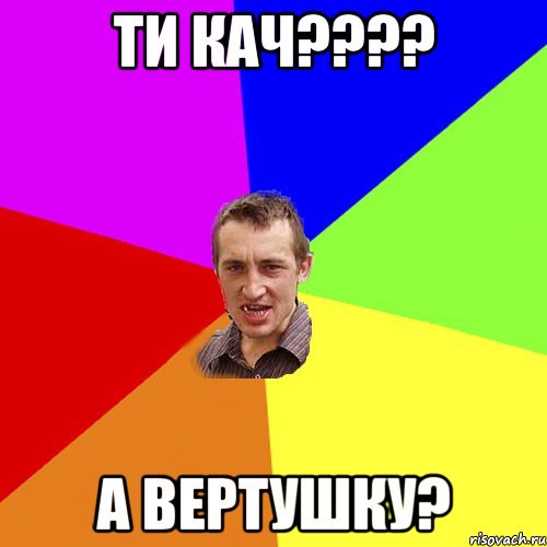 ти кач???? а вертушку?, Мем Чоткий паца