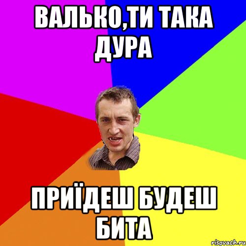 валько,ти така дура приїдеш будеш бита, Мем Чоткий паца