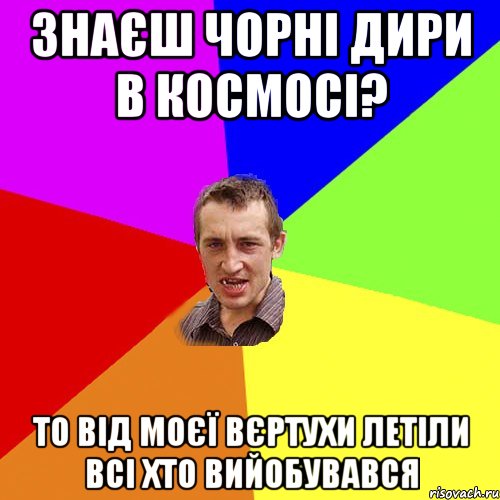 знаєш чорні дири в космосі? то від моєї вєртухи летіли всі хто вийобувався, Мем Чоткий паца