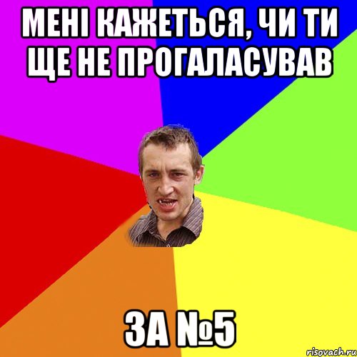 мені кажеться, чи ти ще не прогаласував за №5, Мем Чоткий паца