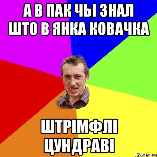 А в пак чы знал што в Янка Ковачка штрімфлі цундраві, Мем Чоткий паца