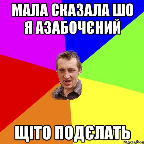 МАЛА СКАЗАЛА ШО Я АЗАБОЧЄНИЙ ЩІТО ПОДЄЛАТЬ, Мем Чоткий паца