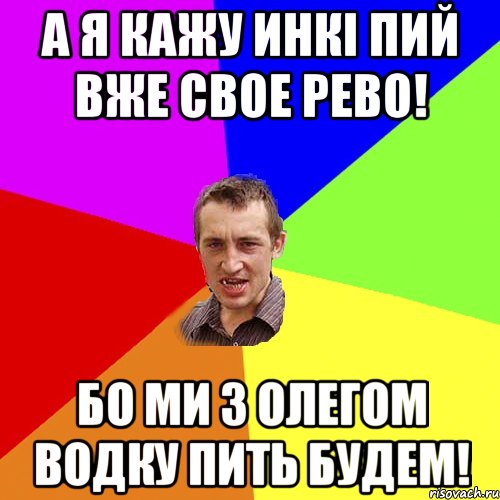 А я кажу Инкі пий вже свое РЕВО! бо МИ з Олегом водку пить будем!, Мем Чоткий паца