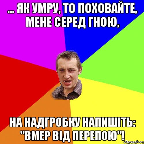 ... як умру, то поховайте, мене серед гною, на надгробку напишіть: "Вмер від перепою"!, Мем Чоткий паца