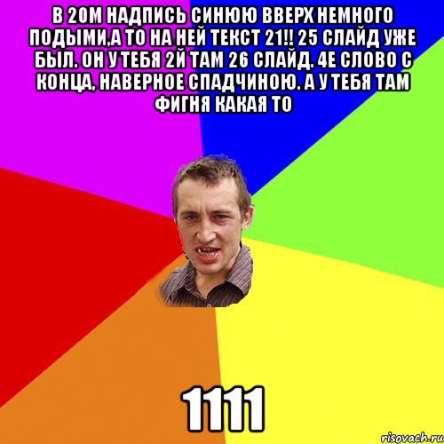 в 20м надпись синюю вверх немного подыми,а то на ней текст 21!! 25 слайд уже был. он у тебя 2й там 26 слайд. 4е слово с конца, наверное спадчиною. а у тебя там фигня какая то 1111, Мем Чоткий паца