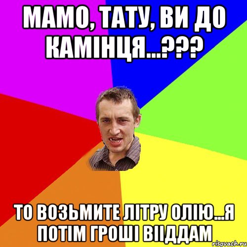 мамо, тату, ви до камінця...??? то возьмите літру олію...я потім гроші вііддам, Мем Чоткий паца