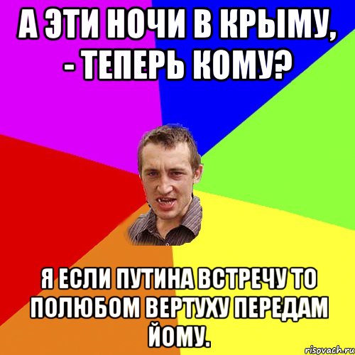 А эти ночи в Крыму, - теперь кому? Я если Путина встречу то полюбом вертуху передам йому., Мем Чоткий паца