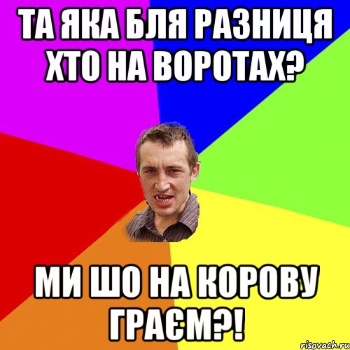Та яка бля разниця хто на воротах? Ми шо на корову граєм?!, Мем Чоткий паца