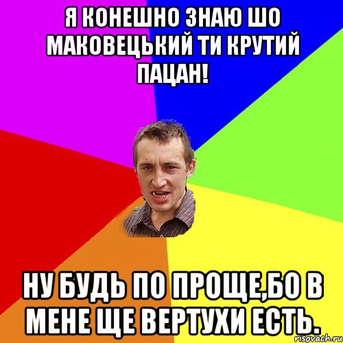 Я КОНЕШНО ЗНАЮ ШО МАКОВЕЦЬКИЙ ТИ КРУТИЙ ПАЦАН! НУ БУДЬ ПО ПРОЩЕ,БО В МЕНЕ ЩЕ ВЕРТУХИ ЕСТЬ., Мем Чоткий паца