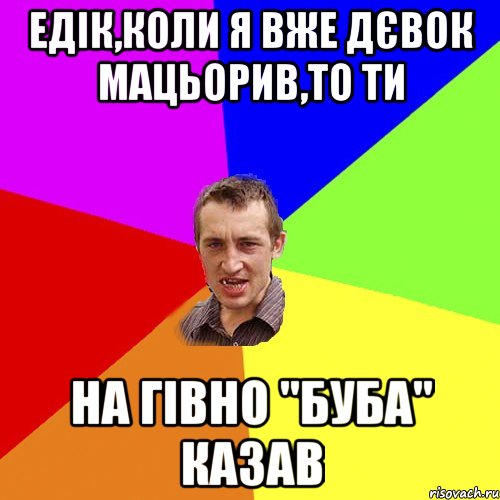 Едік,коли я вже дєвок мацьорив,то ти на гівно "буба" казав, Мем Чоткий паца