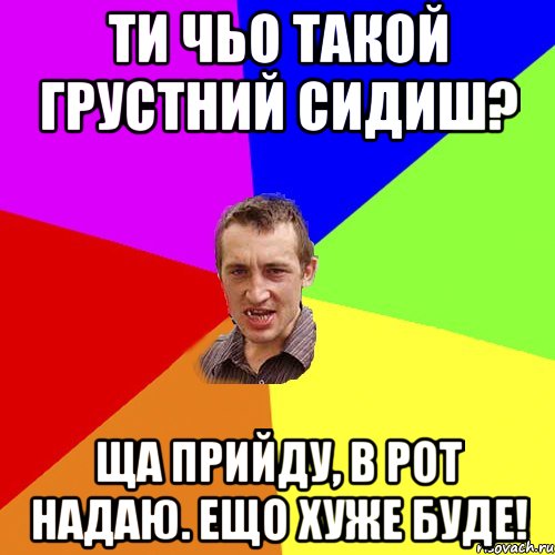 Ти чьо такой грустний сидиш? Ща прийду, в рот надаю. Ещо хуже буде!, Мем Чоткий паца