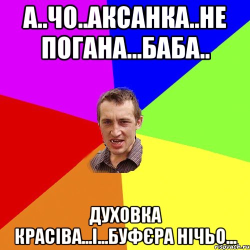 А..чо..Аксанка..не погана...баба.. духовка красіва...і...буфЄра нічьо..., Мем Чоткий паца