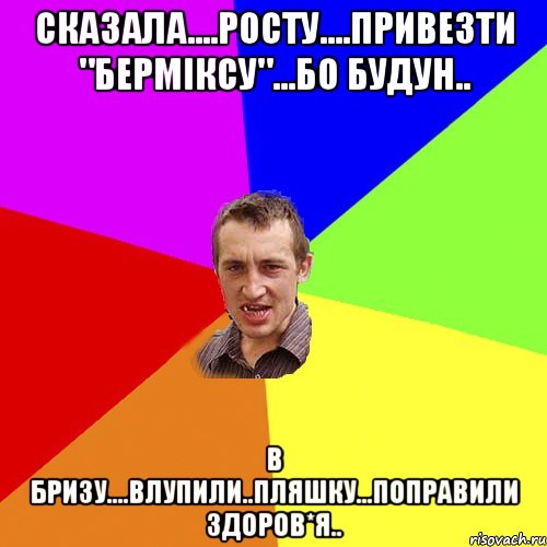 сказала....Росту....привезти "Берміксу"...бо будун.. в Бризу....влупили..пляшку...поправили здоров*я.., Мем Чоткий паца