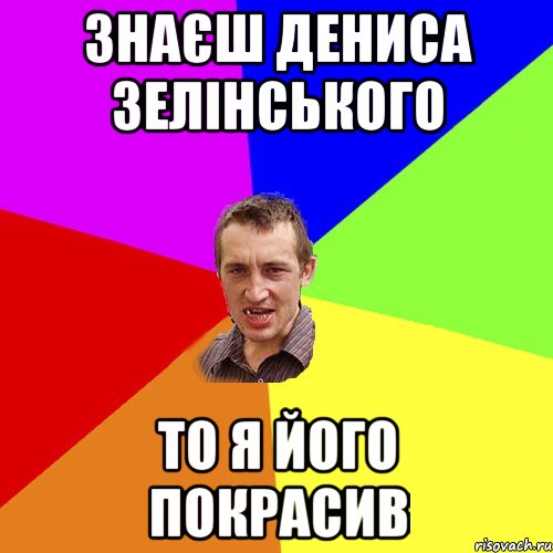 Знаєш Дениса Зелінського то я його покрасив, Мем Чоткий паца