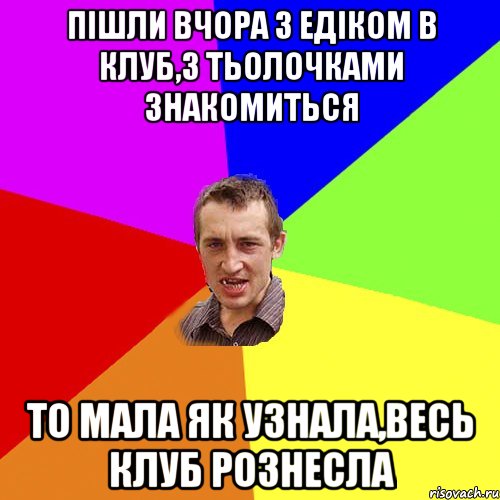 пішли вчора з едіком в клуб,з тьолочками знакомиться то мала як узнала,весь клуб рознесла, Мем Чоткий паца