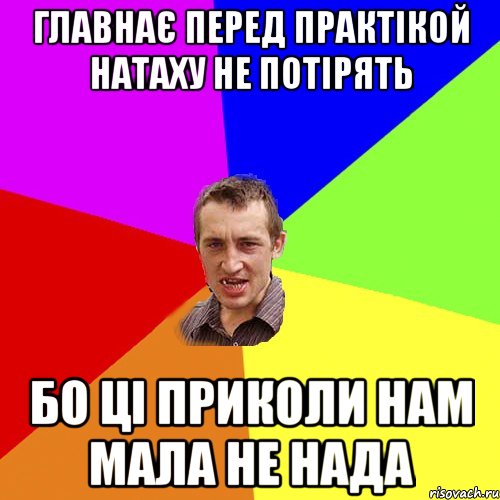 Главнає перед практікой Натаху не потірять Бо ці приколи нам мала не нада, Мем Чоткий паца