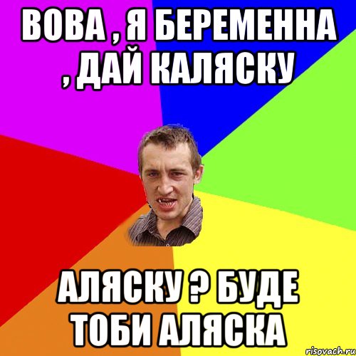 Вова , я беременна , дай Каляску Аляску ? буде тоби Аляска, Мем Чоткий паца