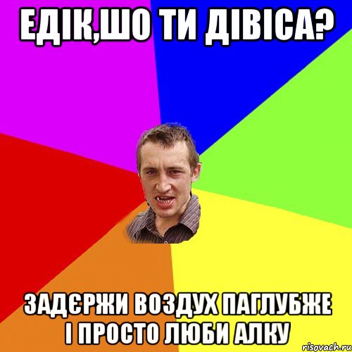 едік,шо ти дівіса? задєржи воздух паглубже і просто люби алку, Мем Чоткий паца