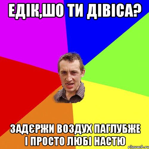 едік,шо ти дівіса? задєржи воздух паглубже і просто любі настю, Мем Чоткий паца