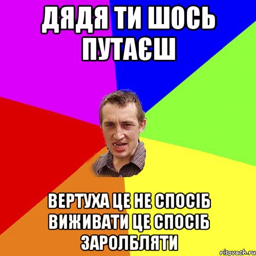 Дядя ти шось путаєш вертуха це не спосіб виживати це спосіб заролбляти, Мем Чоткий паца