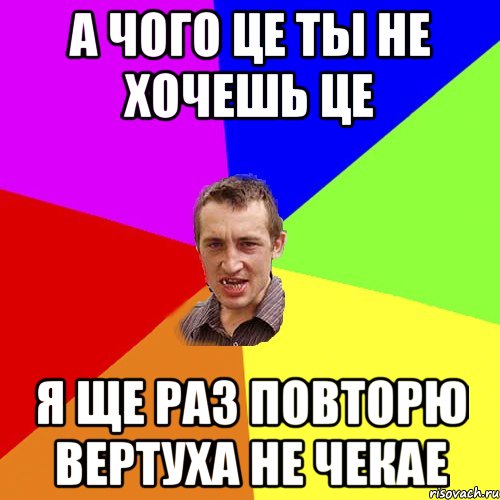 А чого це ты не хочешь це Я ще раз повторю вертуха не чекае, Мем Чоткий паца