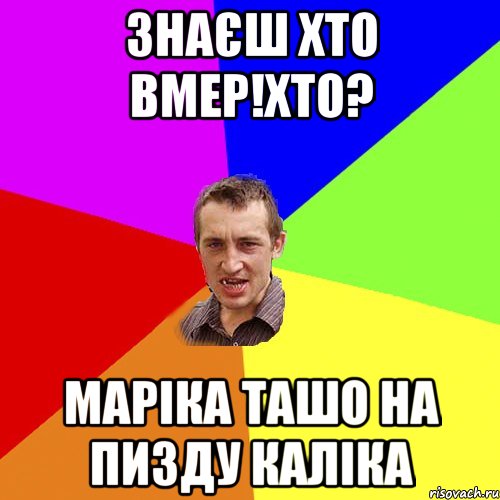 знаєш хто вмер!Хто? маріка ташо на пизду каліка, Мем Чоткий паца