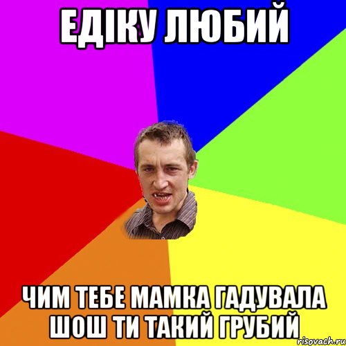 едіку любий чим тебе мамка гадувала шош ти такий грубий, Мем Чоткий паца