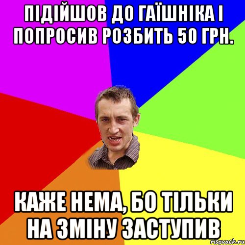 підійшов до гаїшніка і попросив розбить 50 грн. каже нема, бо тільки на зміну заступив, Мем Чоткий паца