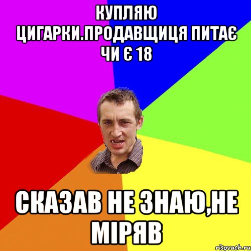 Купляю цигарки.Продавщиця питає чи є 18 Сказав не знаю,не міряв, Мем Чоткий паца