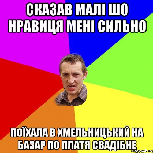 сказав малі шо нравиця мені сильно поїхала в хмельницький на базар по платя свадібне, Мем Чоткий паца