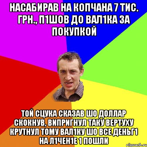 насабирав на копчана 7 тис. грн., п1шов до вал1ка за покупкой той сцука сказав шо доллар скокнув, випригнул таку вертуху крутнул тому вал1ку шо все деньг1 на л1чен1е 1 пошли, Мем Чоткий паца