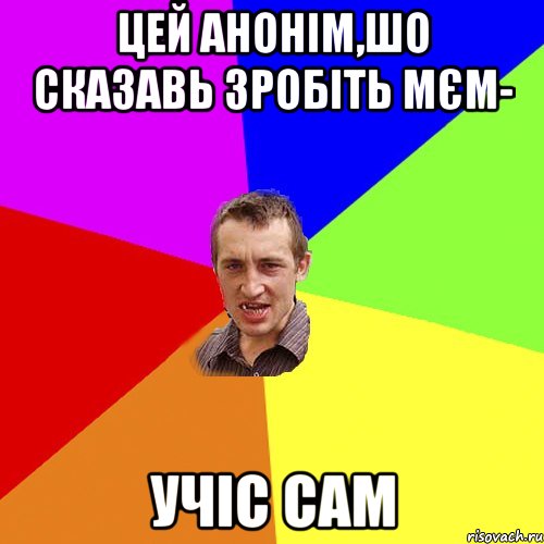 цей анонім,шо сказавь зробіть мєм- учіс сам, Мем Чоткий паца