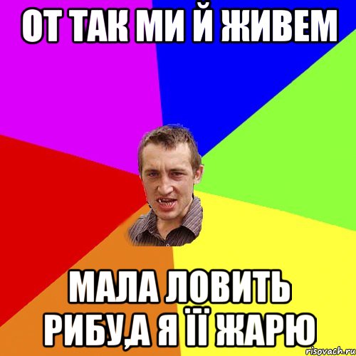 ОТ ТАК МИ Й ЖИВЕМ МАЛА ЛОВИТЬ РИБУ,А Я ЇЇ ЖАРЮ, Мем Чоткий паца