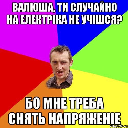 валюша, ти случайно на електріка не учішся? бо мне треба снять напряженіе, Мем Чоткий паца