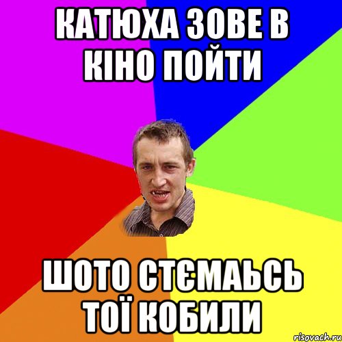 катюха зове в кіно пойти шото стємаьсь тої кобили, Мем Чоткий паца