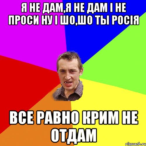 Я не дам,я не дам і не проси ну і шо,шо ты РосіЯ Все равно крим не отдам, Мем Чоткий паца