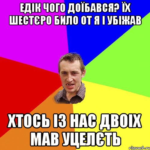 Едік чого доїбався? їх шестєро било от я і убіжав хтось із нас двоіх мав уцелєть, Мем Чоткий паца