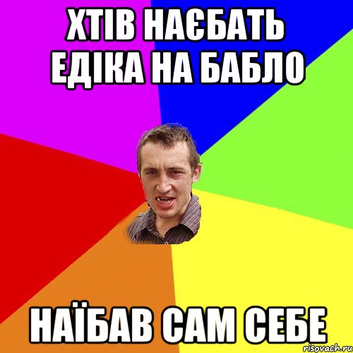 Хтiв наєбать Едіка на бабло НАЇБАВ САМ СЕБЕ, Мем Чоткий паца