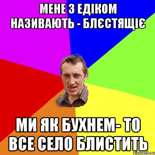 мене з едіком називають - блєстящіє ми як бухнем- то все село блистить, Мем Чоткий паца