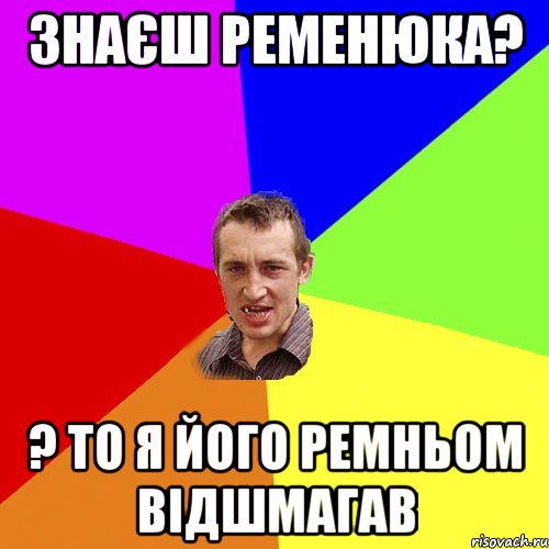 Знаєш Ременюка? ? То я його ремньом відшмагав, Мем Чоткий паца