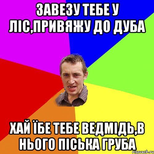 завезу тебе у ліс,привяжу до дуба хай їбе тебе ведмідь,в нього піська груба, Мем Чоткий паца