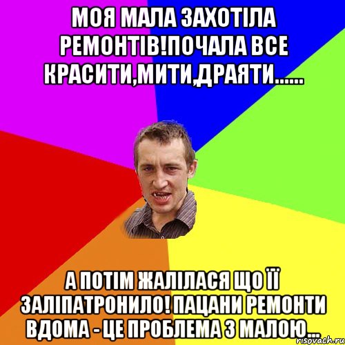 Моя мала захотіла ремонтів!Почала все красити,мити,драяти...... А потім жалілася що її заліпатронило! Пацани ремонти вдома - це проблема з малою..., Мем Чоткий паца