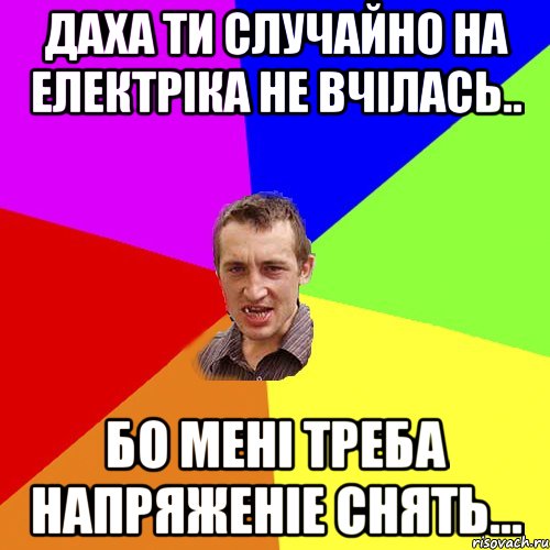 Даха ти случайно на електріка не вчілась.. бо мені треба напряженіе снять..., Мем Чоткий паца