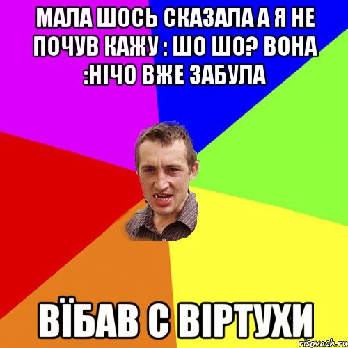 Мала шось сказала а я не почув кажу : шо шо? вона :нічо вже забула Вїбав с віртухи, Мем Чоткий паца