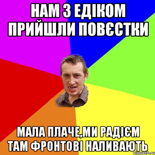 нам з едіком прийшли повєстки мала плаче,ми радієм там фронтові наливають, Мем Чоткий паца