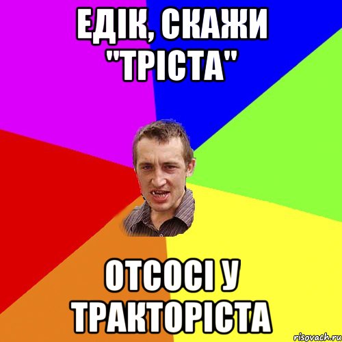 ЕДІК, СКАЖИ "ТРІСТА" ОТСОСІ У ТРАКТОРІСТА, Мем Чоткий паца