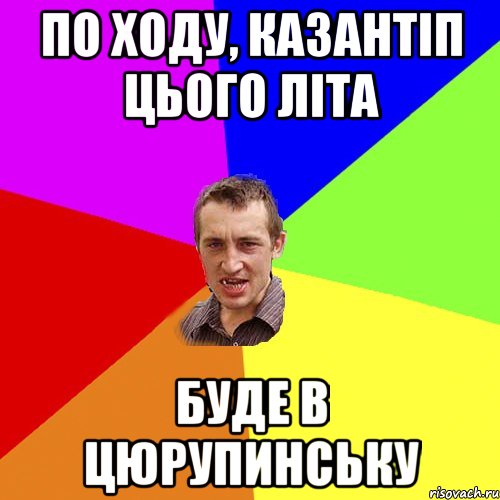 ПО ХОДУ, КАЗАНТІП ЦЬОГО ЛІТА БУДЕ В ЦЮРУПИНСЬКУ, Мем Чоткий паца