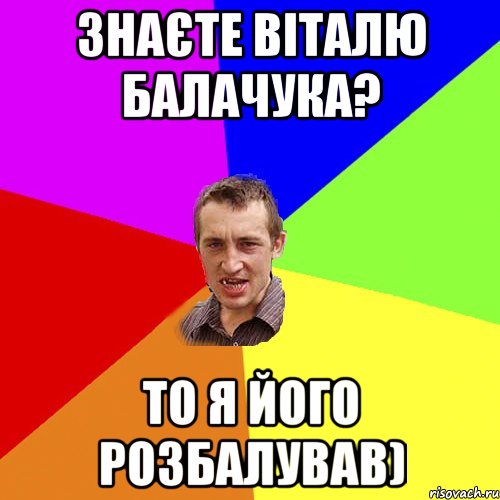 Знаєте Віталю Балачука? то я його розбалував), Мем Чоткий паца