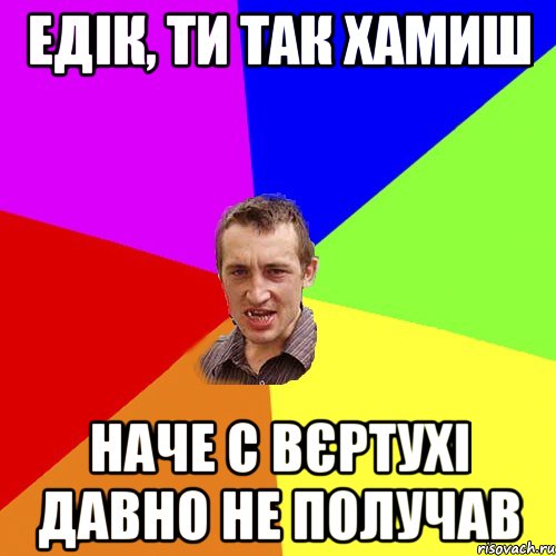 едік, ти так хамиш наче с вєртухі давно не получав, Мем Чоткий паца